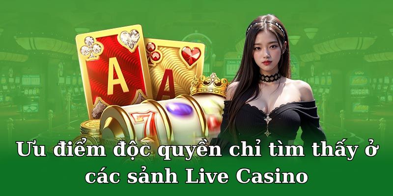 Ưu điểm độc quyền chỉ tìm thấy ở các sảnh Live Casino 